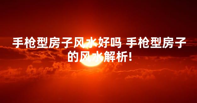 手枪型房子风水好吗 手枪型房子的风水解析!